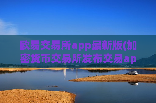 欧易交易所app最新版(加密货币交易所发布交易app)