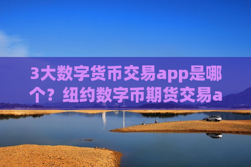 3大数字货币交易app是哪个？纽约数字币期货交易app