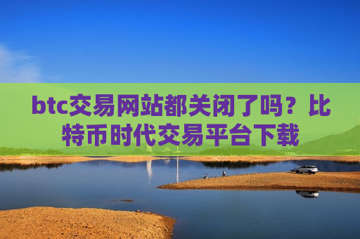 btc交易网站都关闭了吗？比特币时代交易平台下载