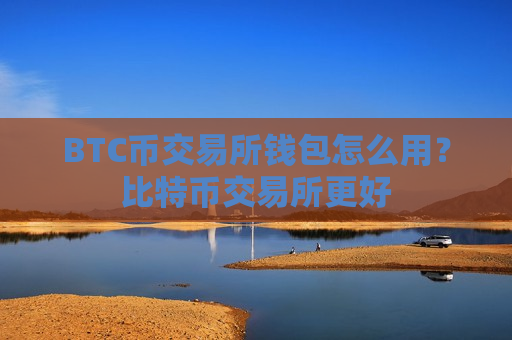 BTC币交易所钱包怎么用？比特币交易所更好