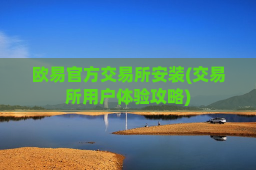 欧易官方交易所安装(交易所用户体验攻略)