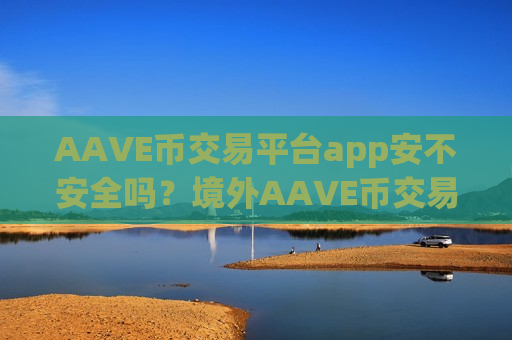AAVE币交易平台app安不安全吗？境外AAVE币交易app