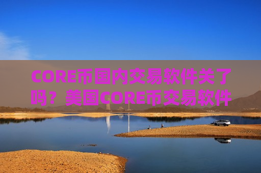 CORE币国内交易软件关了吗？美国CORE币交易软件数据