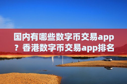 国内有哪些数字币交易app？香港数字币交易app排名榜