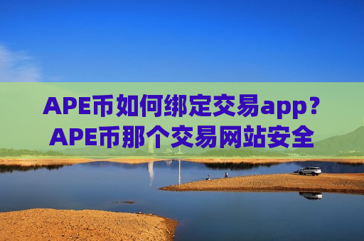 APE币如何绑定交易app？APE币那个交易网站安全