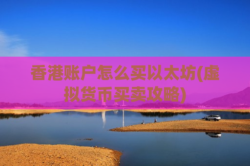 香港账户怎么买以太坊(虚拟货币买卖攻略)