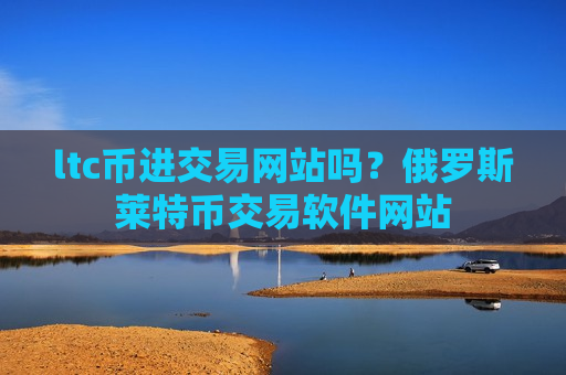 ltc币进交易网站吗？俄罗斯莱特币交易软件网站