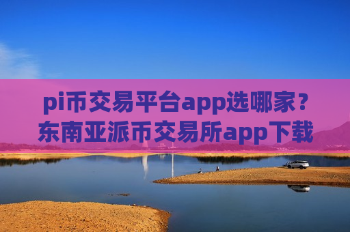 pi币交易平台app选哪家？东南亚派币交易所app下载