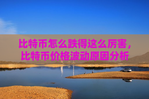比特币怎么跌得这么厉害,比特币价格波动原因分析 比特币怎么跌得这么厉害,比特币价格波动原因分析