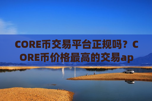 CORE币交易平台正规吗?CORE币价格最高的交易app下载 CORE币交易平台正规吗?CORE币价格最高的交易app下载