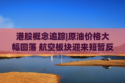 港股概念追踪|原油价格大幅回落 航空板块迎来短暂反弹（附概念股）