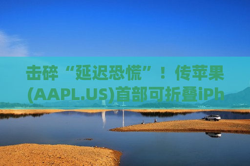 击碎“延迟恐慌”！传苹果(AAPL.US)首部可折叠iPhone拟9月如期亮相，盘中5%跌幅大幅收窄