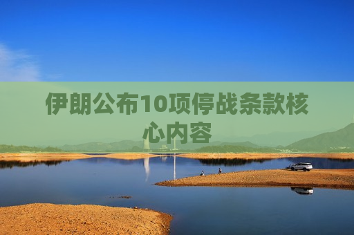 伊朗公布10项停战条款核心内容