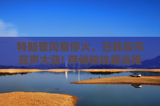 特朗普同意停火，日韩股市应声大涨! 存储板块暴涨推动韩国股指狂飙超5%