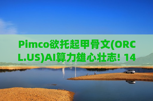 Pimco欲托起甲骨文(ORCL.US)AI算力雄心壮志! 140亿美元输血或缓解“现金流枯竭”焦虑