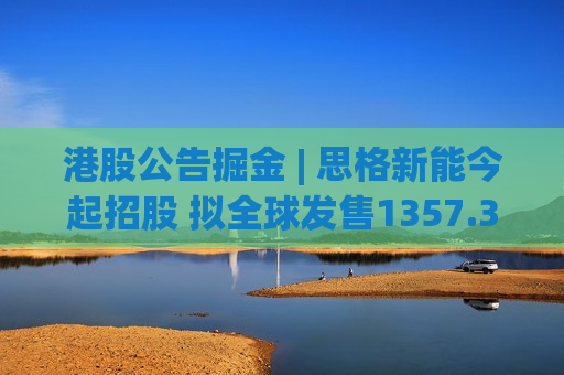 港股公告掘金 | 思格新能今起招股 拟全球发售1357.39万股