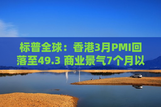 标普全球：香港3月PMI回落至49.3 商业景气7个月以来重回紧缩区间