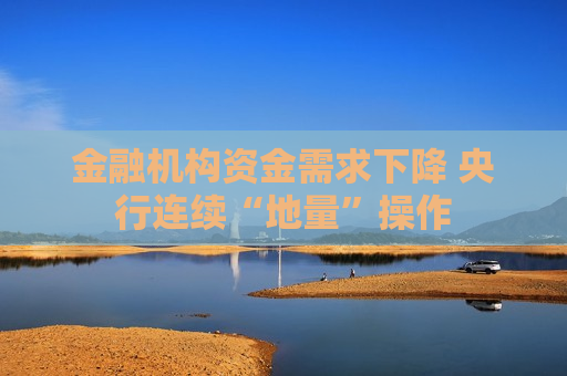 金融机构资金需求下降 央行连续“地量”操作