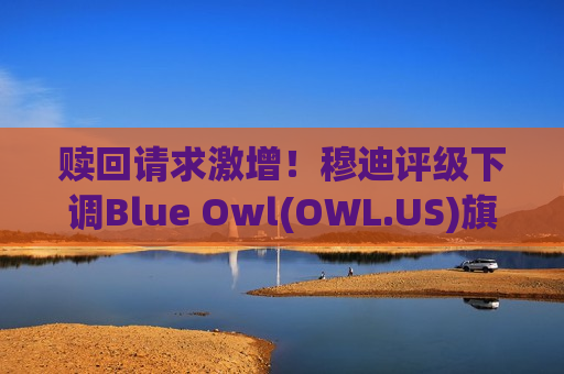 赎回请求激增！穆迪评级下调Blue Owl(OWL.US)旗下360亿美元基金展望至“负面”