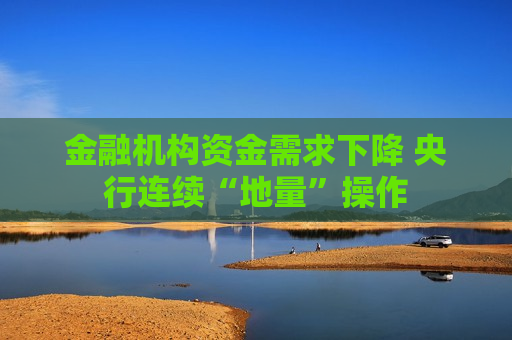 金融机构资金需求下降 央行连续“地量”操作