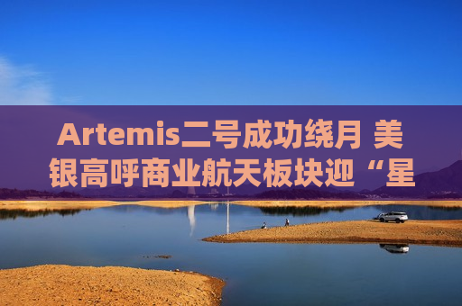 Artemis二号成功绕月 美银高呼商业航天板块迎“星辰大海”利好