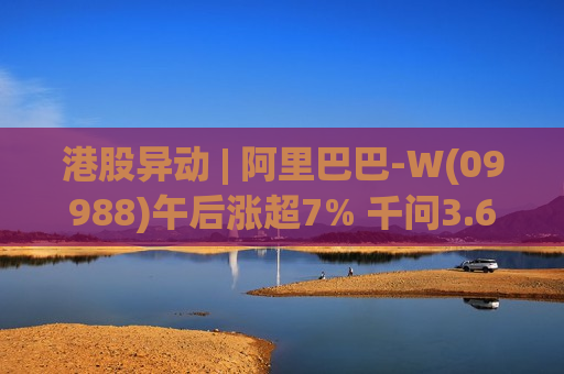 港股异动 | 阿里巴巴-W(09988)午后涨超7% 千问3.6Plus问鼎全球大模型调用量周榜