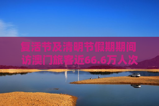 复活节及清明节假期期间 访澳门旅客近66.6万人次