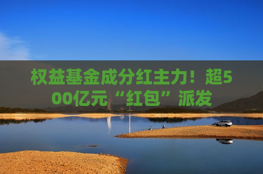 权益基金成分红主力！超500亿元“红包”派发
