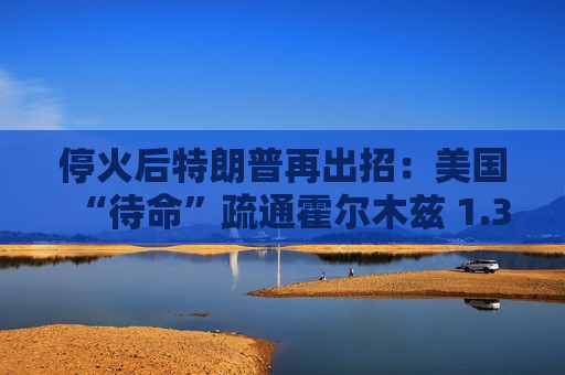 停火后特朗普再出招：美国“待命”疏通霍尔木兹 1.3亿桶被困原油将涌向市场