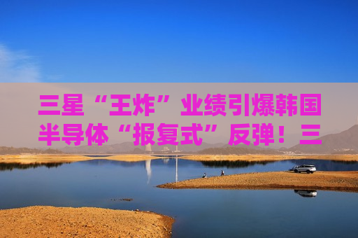 三星“王炸”业绩引爆韩国半导体“报复式”反弹！三星、SK海力士双双飙涨一扫地缘政治阴霾