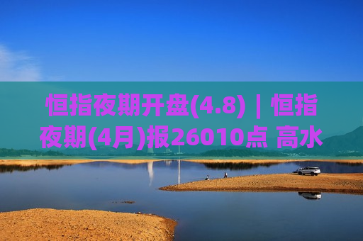 恒指夜期开盘(4.8)︱恒指夜期(4月)报26010点 高水117点