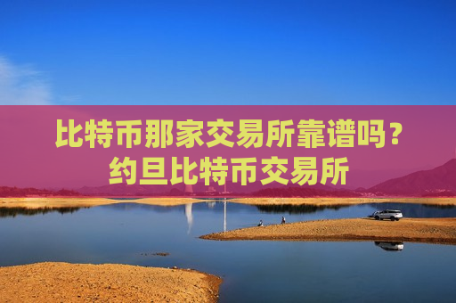 比特币那家交易所靠谱吗?约旦比特币交易所 比特币那家交易所靠谱吗?约旦比特币交易所