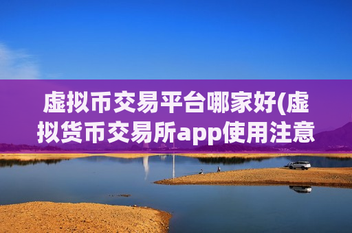 虚拟币交易平台哪家好(虚拟货币交易所app使用注意事项)