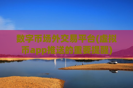 数字币场外交易平台(虚拟币app推送的重要提醒)