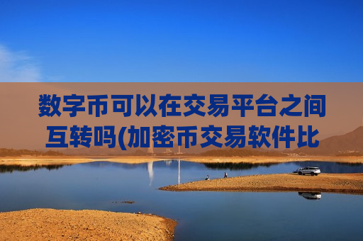 数字币可以在交易平台之间互转吗(加密币交易软件比较研究)