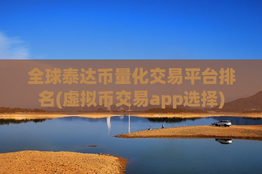 全球泰达币量化交易平台排名(虚拟币交易app选择)