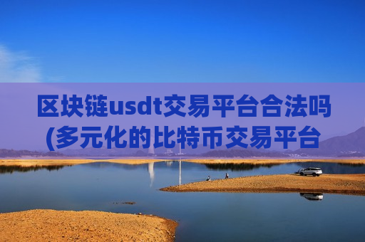 区块链usdt交易平台合法吗(多元化的比特币交易平台软件)