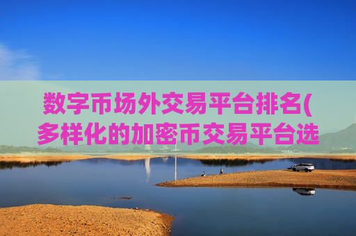 数字币场外交易平台排名(多样化的加密币交易平台选择)