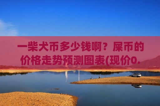 一柴犬币多少钱啊？屎币的价格走势预测图表(现价0.00017742元)