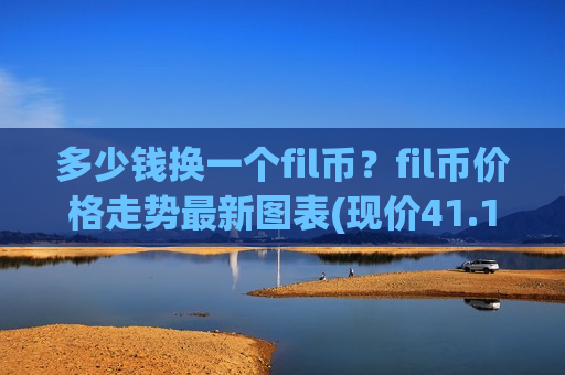 多少钱换一个fil币？fil币价格走势最新图表(现价41.1922元)