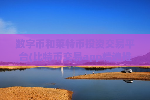 数字币和莱特币投资交易平台(比特币交易app精选推荐)