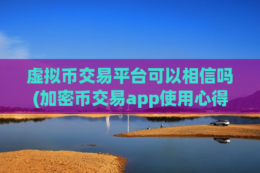 虚拟币交易平台可以相信吗(加密币交易app使用心得)