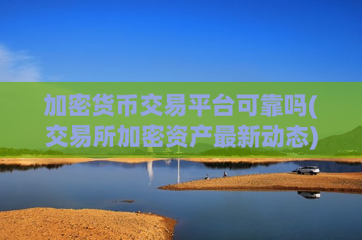 加密货币交易平台可靠吗(交易所加密资产最新动态)