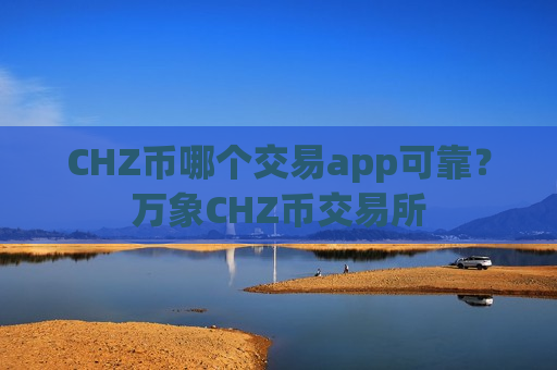 CHZ币哪个交易app可靠？万象CHZ币交易所