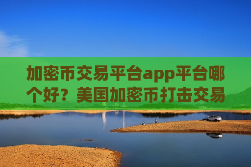 加密币交易平台app平台哪个好？美国加密币打击交易网站