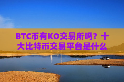 BTC币有KO交易所吗？十大比特币交易平台是什么