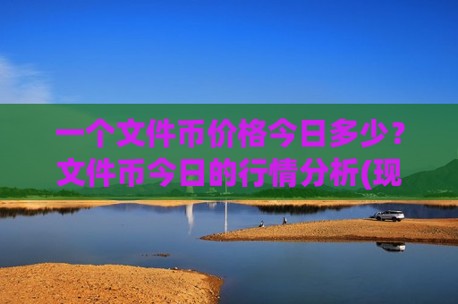 一个文件币价格今日多少？文件币今日的行情分析(现价41.2037元)