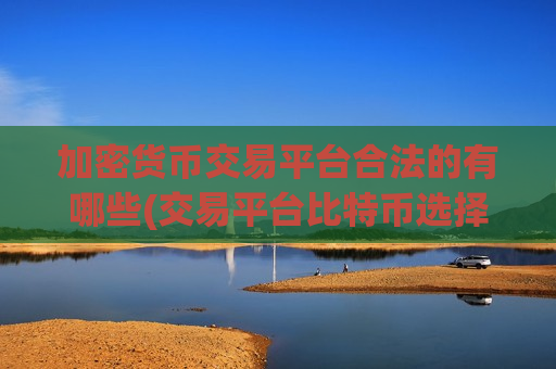 加密货币交易平台合法的有哪些(交易平台比特币选择技巧)
