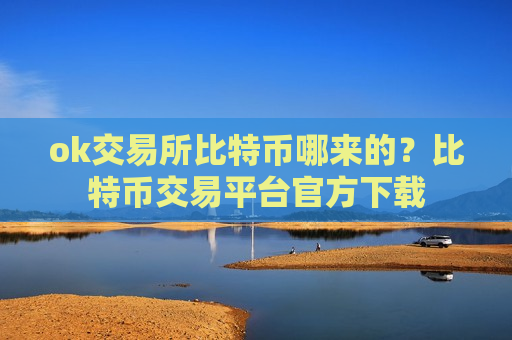 ok交易所比特币哪来的？比特币交易平台官方下载