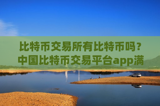 比特币交易所有比特币吗？中国比特币交易平台app满币